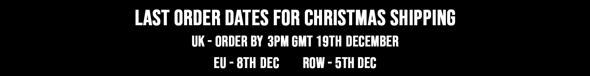 LAST ORDER DATES FOR CHRISTMAS SHIPPING - UK: Order by 3PM GMT 19th December, EU: 8th Dec, ROW: 5th DEC